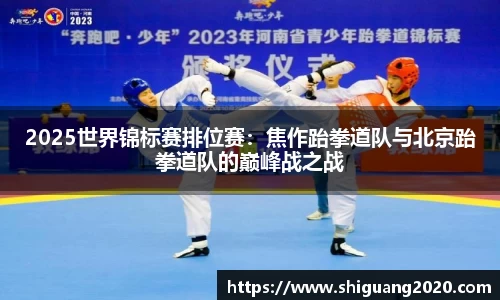 2025世界锦标赛排位赛：焦作跆拳道队与北京跆拳道队的巅峰战之战